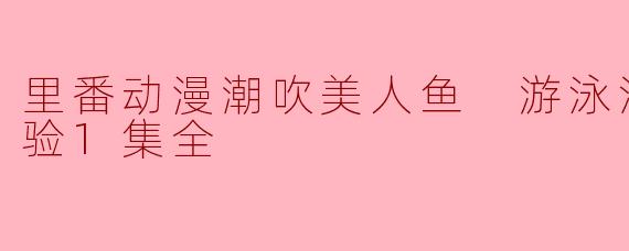 里番动漫潮吹美人鱼 游泳池畔的初体验1集全
